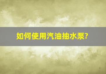 如何使用汽油抽水泵?