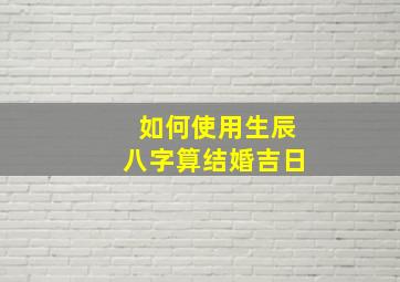 如何使用生辰八字算结婚吉日