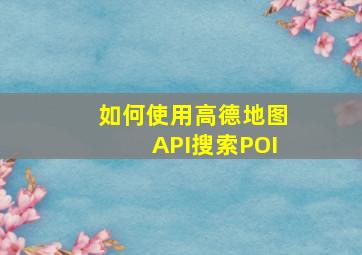 如何使用高德地图API(搜索POI)