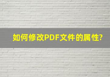 如何修改PDF文件的属性?