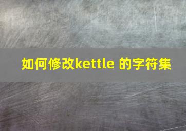 如何修改kettle 的字符集