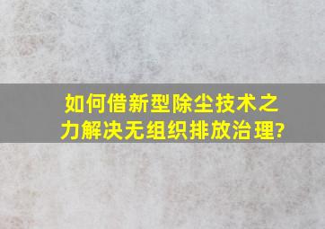 如何借新型除尘技术之力,解决无组织排放治理?