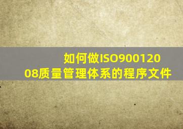 如何做ISO90012008质量管理体系的程序文件