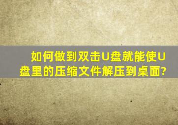 如何做到双击U盘,就能使U盘里的压缩文件解压到桌面?