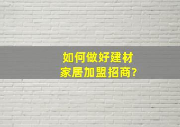 如何做好建材家居加盟招商?