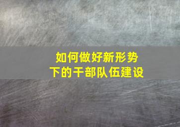 如何做好新形势下的干部队伍建设