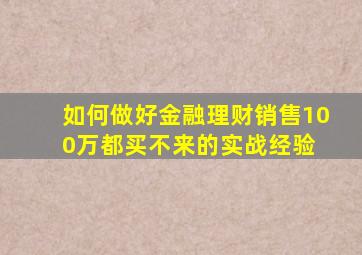 如何做好金融理财销售100万都买不来的实战经验 