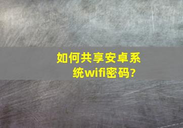 如何共享安卓系统wifi密码?