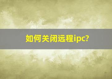 如何关闭,远程ipc?