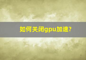 如何关闭gpu加速?