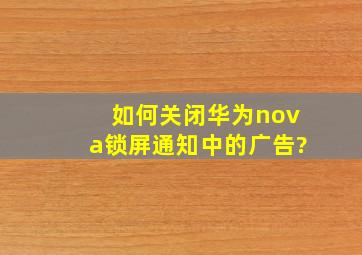 如何关闭华为nova锁屏通知中的广告?