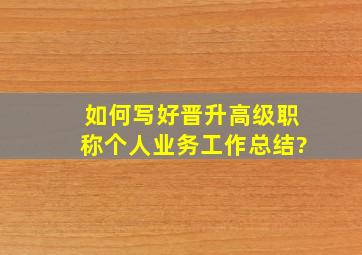 如何写好晋升高级职称个人业务工作总结?