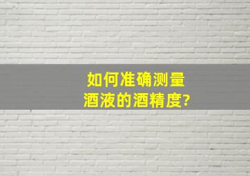 如何准确测量酒液的酒精度?