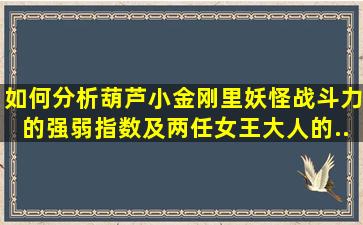 如何分析《葫芦小金刚》里妖怪战斗力的强弱指数,及两任女王大人的...