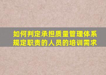 如何判定承担质量管理体系规定职责的人员的培训需求