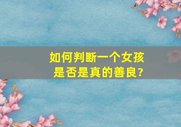 如何判断一个女孩是否是真的善良?