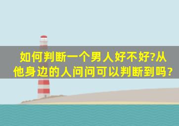 如何判断一个男人好不好?从他身边的人问问可以判断到吗?