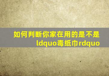 如何判断你家在用的是不是“毒纸巾”