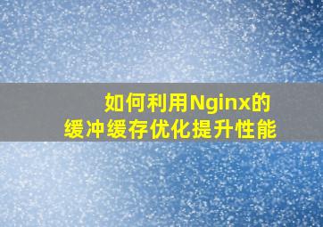 如何利用Nginx的缓冲,缓存优化提升性能