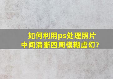 如何利用ps处理照片中间清晰四周模糊虚幻?