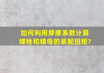 如何利用摩擦系数计算螺栓和螺母的装配扭矩?