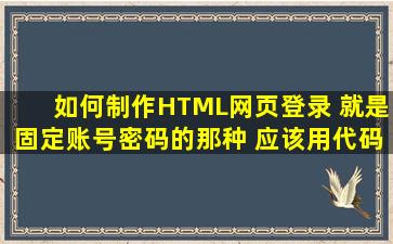 如何制作HTML网页登录 就是固定账号密码的那种 应该用代码就可以了...