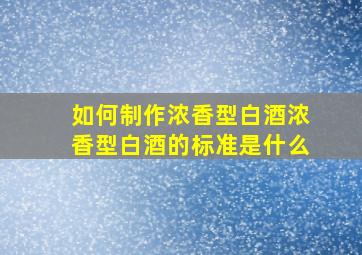 如何制作浓香型白酒浓香型白酒的标准是什么