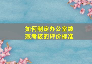 如何制定办公室绩效考核的评价标准