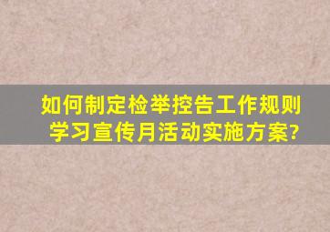 如何制定检举控告工作规则学习宣传月活动实施方案?