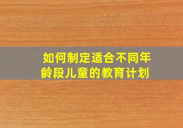 如何制定适合不同年龄段儿童的教育计划 