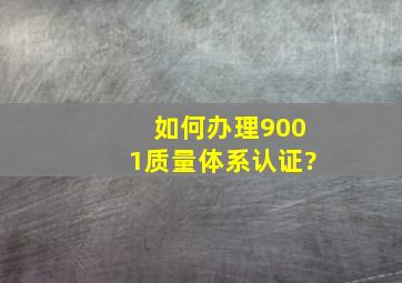 如何办理9001质量体系认证?