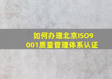 如何办理北京ISO9001质量管理体系认证