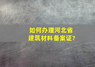 如何办理河北省建筑材料备案证?