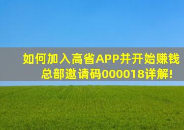 如何加入高省APP并开始赚钱总部邀请码000018详解!