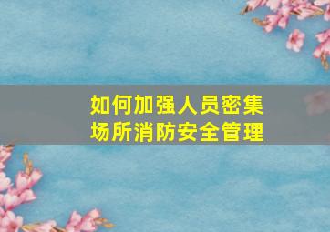 如何加强人员密集场所消防安全管理