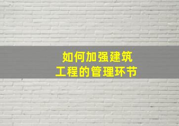 如何加强建筑工程的管理环节