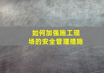 如何加强施工现场的安全管理措施