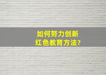 如何努力创新红色教育方法?