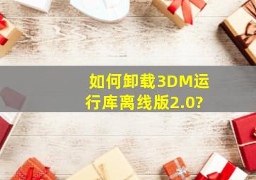 如何卸载3DM运行库离线版2.0?