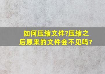 如何压缩文件?压缩之后原来的文件会不见吗?