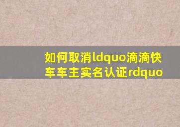 如何取消“滴滴快车车主实名认证”(