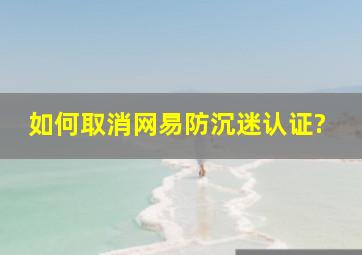 如何取消网易防沉迷认证?