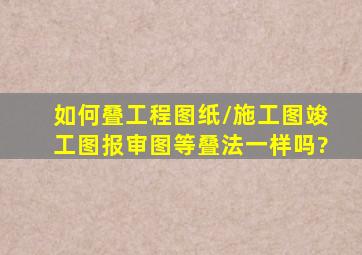 如何叠工程图纸/施工图、竣工图、报审图等叠法一样吗?