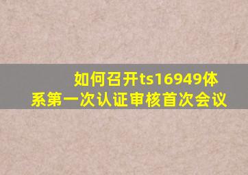 如何召开ts16949体系第一次认证审核首次会议