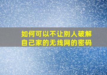 如何可以不让别人破解自己家的无线网的密码。