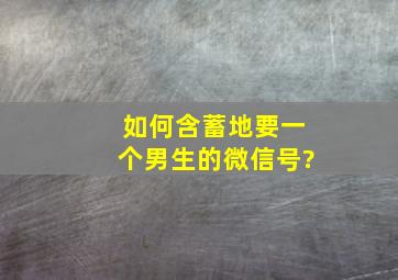 如何含蓄地要一个男生的微信号?