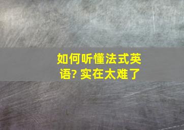 如何听懂法式英语? 实在太难了