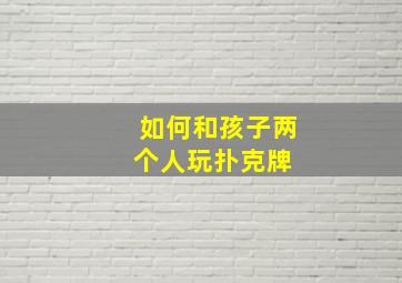 如何和孩子两个人玩扑克牌 