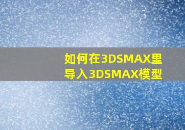 如何在3DSMAX里导入3DSMAX模型