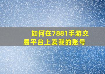 如何在7881手游交易平台上卖我的账号 